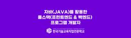 한국기술교육직업전문학교 자바(JAVA)를 활용한 풀스택(프런트엔드 & 백엔드) 프로그램 개발자  | 