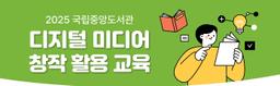 국립중앙도서관 2025 국립도서관 디지털 미디어 창작 활용 교육  | 